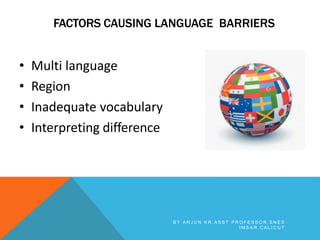 FACTORS CAUSING LANGUAGE BARRIERS
• Multi language
• Region
• Inadequate vocabulary
• Interpreting difference
B Y A R J U N K R , A S S T P R O F E S S O R , S N E S
I M S A R , C A L I C U T
 