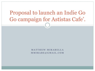 Proposal to launch an Indie Go
Go campaign for Astistas Cafe’.

MATTHEW MIRABELLA
MMIRABE@GMAIL.COM

 
