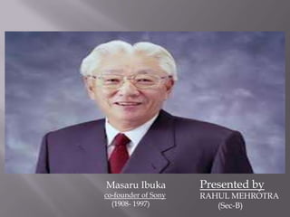 Masaru Ibuka         Presented by
co-founder of Sony   RAHUL MEHROTRA
  (1908- 1997)          (Sec-B)
 