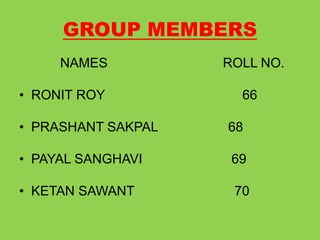 GROUP MEMBERS 
NAMES ROLL NO. 
? RONIT ROY 66 
? PRASHANT SAKPAL 68 
? PAYAL SANGHAVI 69 
? KETAN SAWANT 70 
 