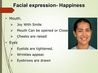 Facial expression- Happiness
• Mouth.
 Joy With Smile
 Mouth Can be opened or Closed
 Cheeks are raised
• Eyes
 Eyelids are tightened.
 Wrinkles appear.
 Eyebrows are drawn
 