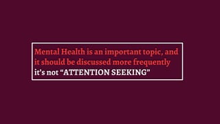 Mental Health is an important topic, and
it should be discussed more frequently
it’s not “ATTENTION SEEKING”
 