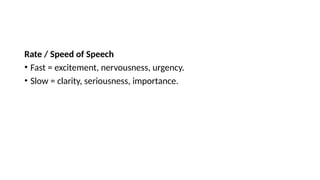 Rate / Speed of Speech
• Fast = excitement, nervousness, urgency.
• Slow = clarity, seriousness, importance.
 