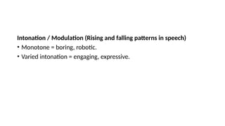 Intonation / Modulation (Rising and falling patterns in speech)
• Monotone = boring, robotic.
• Varied intonation = engaging, expressive.
 