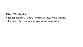 Fillers / Vocalizations
• Sounds like “uhh,” “umm,” “you know,” used while thinking.
• Too many fillers = nervousness or lack of preparation.
 