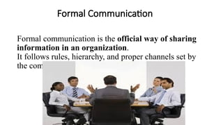 Formal Communication
Formal communication is the official way of sharing
information in an organization.
It follows rules, hierarchy, and proper channels set by
the company.
 