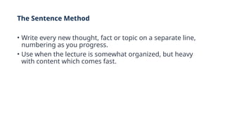 The Sentence Method
• Write every new thought, fact or topic on a separate line,
numbering as you progress.
• Use when the lecture is somewhat organized, but heavy
with content which comes fast.
 