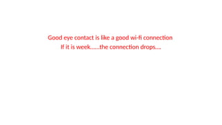 Good eye contact is like a good wi-fi connection
If it is week…...the connection drops….
 