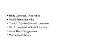• Smile Genuinely (Not Fake)
• Match Expression with
• Control Negative Micro-Expressions
• Use Expressions to Show Listening
• Avoid Over-Exaggeration
• Mirror, Don’t Mimic
 