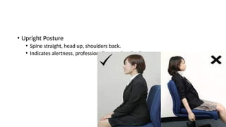 • Upright Posture
• Spine straight, head up, shoulders back.
• Indicates alertness, professionalism, and authority.
 