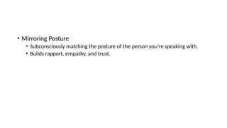 • Mirroring Posture
• Subconsciously matching the posture of the person you’re speaking with.
• Builds rapport, empathy, and trust.
 