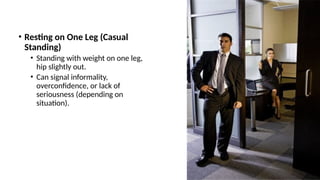 • Resting on One Leg (Casual
Standing)
• Standing with weight on one leg,
hip slightly out.
• Can signal informality,
overconfidence, or lack of
seriousness (depending on
situation).
 