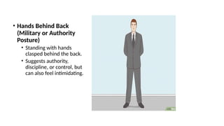 • Hands Behind Back
(Military or Authority
Posture)
• Standing with hands
clasped behind the back.
• Suggests authority,
discipline, or control, but
can also feel intimidating.
 