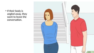 • If their body is
angled away, they
want to leave the
conversation.
 