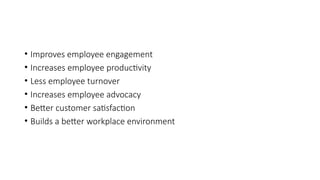 • Improves employee engagement
• Increases employee productivity
• Less employee turnover
• Increases employee advocacy
• Better customer satisfaction
• Builds a better workplace environment
 