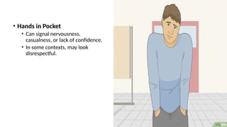 • Hands in Pocket
• Can signal nervousness,
casualness, or lack of confidence.
• In some contexts, may look
disrespectful.
 