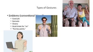 Types of Gestures
• Emblems-(conventional “signs”)
• Good job
• Namaste
• Victory
• Head-shake for “no”
• “five key points,”
 