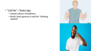 • “Call Me” / Shaka Sign
• Hawaii culture: friendliness,
• Brazil: Same gesture is used for “drinking
alcohol.”
 