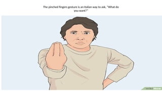 The pinched fingers gesture is an Italian way to ask, “What do
you want?”
 