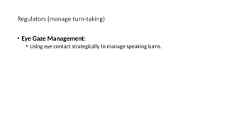 Regulators (manage turn-taking)
• Eye Gaze Management:
• Using eye contact strategically to manage speaking turns.
 