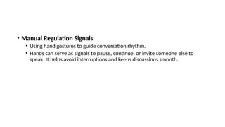 • Manual Regulation Signals
• Using hand gestures to guide conversation rhythm.
• Hands can serve as signals to pause, continue, or invite someone else to
speak. It helps avoid interruptions and keeps discussions smooth.
 