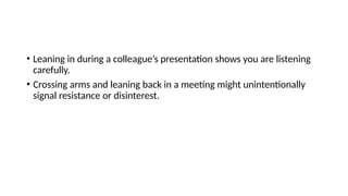 • Leaning in during a colleague’s presentation shows you are listening
carefully.
• Crossing arms and leaning back in a meeting might unintentionally
signal resistance or disinterest.
 