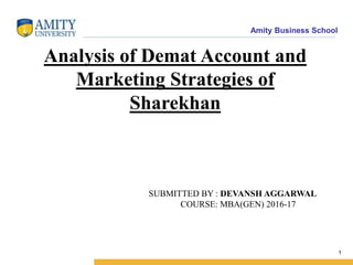 Amity Business School
1
Analysis of Demat Account and
Marketing Strategies of
Sharekhan
SUBMITTED BY : DEVANSH AGGARWAL
COURSE: MBA(GEN) 2016-17
 