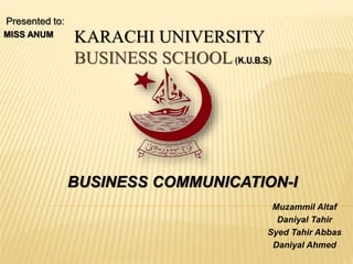 KARACHI UNIVERSITY
BUSINESS SCHOOL(K.U.B.S)
Presented to:
MISS ANUM
Muzammil Altaf
Daniyal Tahir
Syed Tahir Abbas
Daniyal Ahmed
BUSINESS COMMUNICATION-I
 