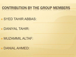 CONTRIBUTION BY THE GROUP MEMBERS
 SYED TAHIR ABBAS:
 DANIYAL TAHIR:
 MUZAMMIL ALTAF:
 DANIAL AHMED:
 