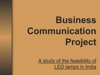 Business Communication Project A study of the feasibility of LED lamps in India 