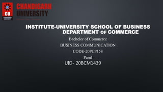 INSTITUTE-UNIVERSITY SCHOOL OF BUSINESS
DEPARTMENT OF COMMERCE
Bachelor of Commerce
BUSINESS COMMUNICATION
CODE-20PCP158
Parul
UID- 20BCM1439
 