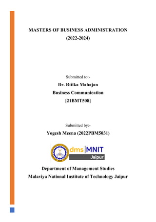 MASTERS OF BUSINESS ADMINISTRATION
(2022-2024)
Submitted to:-
Dr. Ritika Mahajan
Business Communication
[21BMT508]
Submitted by:-
Yogesh Meena (2022PBM5031)
Department of Management Studies
Malaviya National Institute of Technology Jaipur
 