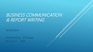 BUSINESS COMMUNICATION
& REPORT WRITING
INTERVIEW :
Presented by : M.Waqas
M.Com 1st -004
 