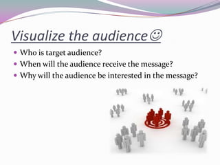 Visualize the audience
 Who is target audience?
 When will the audience receive the message?
 Why will the audience be interested in the message?
 