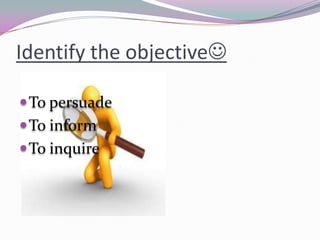 Identify the objective
To persuade
To inform
To inquire
 