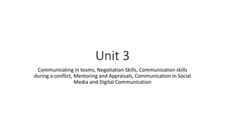 Unit 3
Communicating in teams, Negotiation Skills, Communication skills
during a conflict, Mentoring and Appraisals, Communication in Social
Media and Digital Communication
 