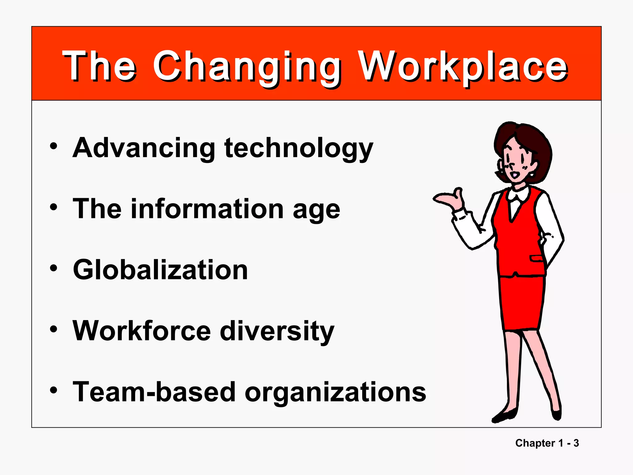 Chapter 1 - 3
The Changing WorkplaceThe Changing Workplace
• Advancing technology
• The information age
• Globalization
• Workforce diversity
• Team-based organizations
 