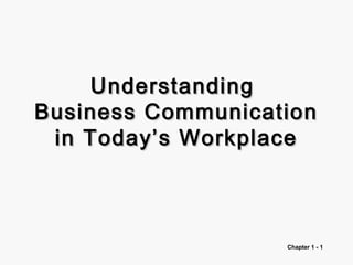 Chapter 1 - 1
UnderstandingUnderstanding
Business CommunicationBusiness Communication
in Today’s Workplacein Today’s Workplace
 