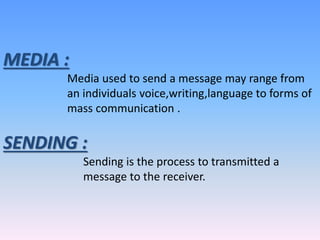 MEDIA :
Media used to send a message may range from
an individuals voice,writing,language to forms of
mass communication .
SENDING :
Sending is the process to transmitted a
message to the receiver.
 