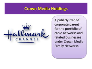 Crown Media Holdings
A publicly-traded
corporate parent
for the portfolio of
cable networks and
related businesses
under Crown Media
Family Networks.

 