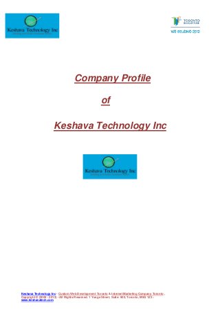 Company Profile

                                                    of

                     Keshava Technology Inc




Keshava Technology Inc - Custom Web Development Toronto & Internet Marketing Company Toronto ,
Copyright © (2009 - 2012) - All Rights Reserved. 1 Yonge Street, Suite: 900, Toronto, M5G 1Z3 –
www.keshavatech.com
 