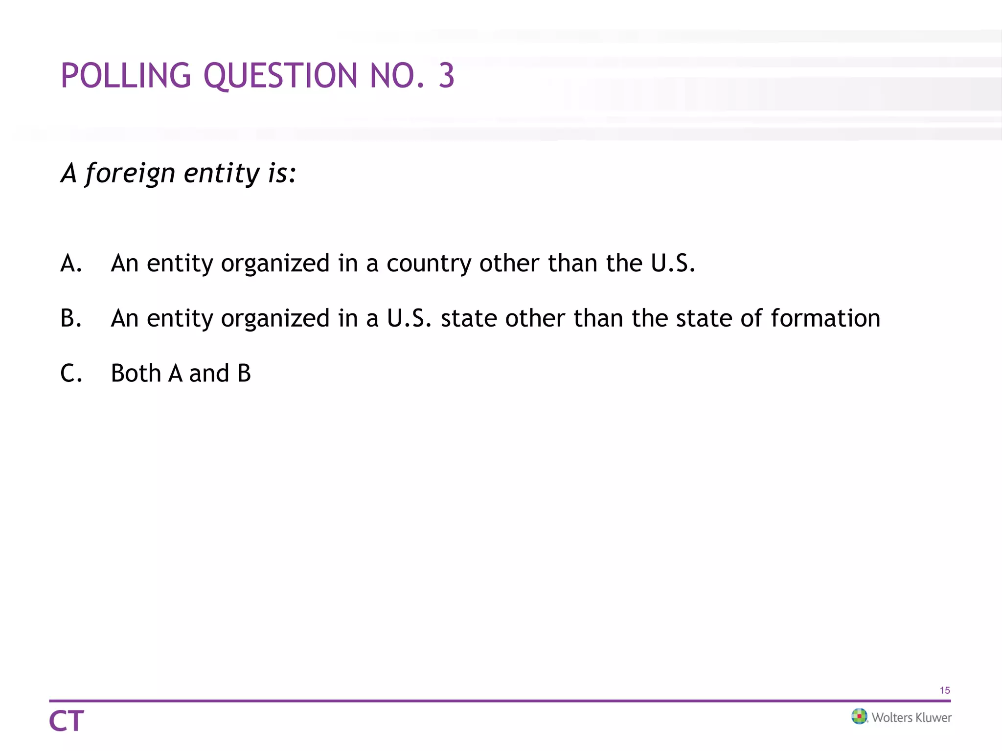 POLLING QUESTION NO. 3
A foreign entity is:
A. An entity organized in a country other than the U.S.
B. An entity organized in a U.S. state other than the state of formation
C. Both A and B
15
 