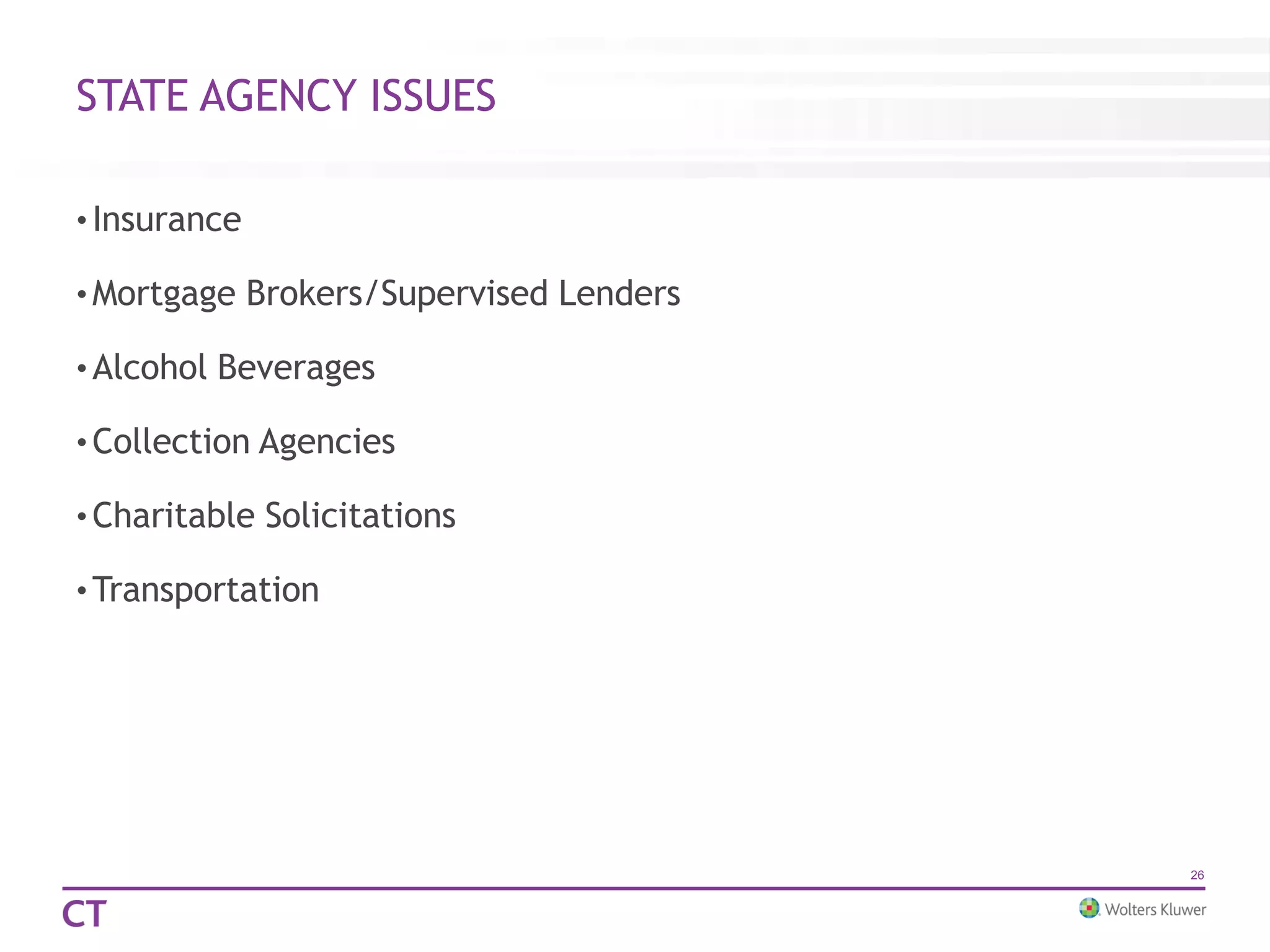 STATE AGENCY ISSUES
• Insurance
• Mortgage Brokers/Supervised Lenders
• Alcohol Beverages
• Collection Agencies
• Charitable Solicitations
• Transportation
26
 