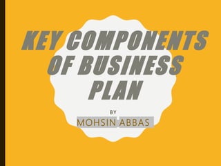KEY COMPONENTS
OF BUSINESS
PLAN
BY
MOHSIN ABBAS
 