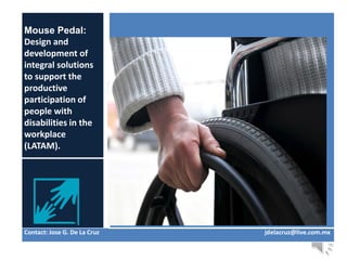 Mouse Pedal:
Design and
development of
integral solutions
to support the
productive
participation of
people with
disabilities in the
workplace
(LATAM).
Contact: Jose G. De La Cruz jdelacruz@live.com.mx
 
