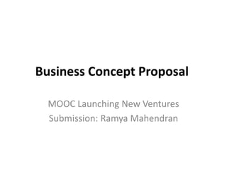 Business Concept Proposal
MOOC Launching New Ventures
Submission: Ramya Mahendran
 