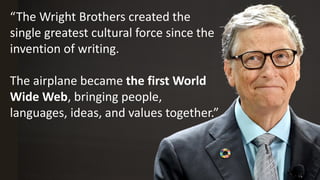 “The Wright Brothers created the
single greatest cultural force since the
invention of writing.
The airplane became the first World
Wide Web, bringing people,
languages, ideas, and values together.”
 