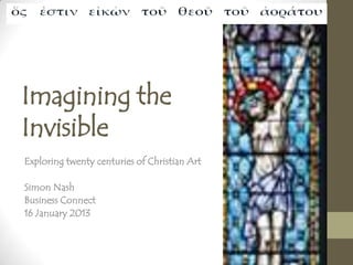 Imagining the
Invisible
Exploring twenty centuries of Christian Art
Simon Nash
Business Connect
16 January 2013
 