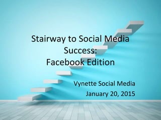 Stairway to Social Media
Success:
Facebook Edition
Vynette Social Media
January 20, 2015
 