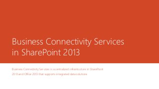 Business Connectivity Services
in SharePoint 2013
Business Connectivity Services is a centralized infrastructure in SharePoint
2013 and Office 2013 that supports integrated data solutions
 